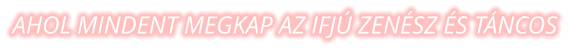 AHOL MINDENT MEGKAP AZ IFJ� ZEN�SZ �S T�NCOS