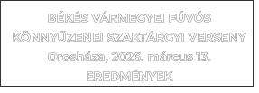B�K�S V�RMEGYEI F�V�SK�NNY�ZENEI SZAKT�RGYI VERSENYOrosh�za, 2026. m�rcus 13.EREDM�NYEK